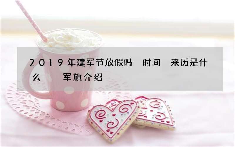 2019年建军节放假吗 时间 来历是什么  军旗介绍